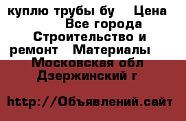 куплю трубы бу  › Цена ­ 10 - Все города Строительство и ремонт » Материалы   . Московская обл.,Дзержинский г.